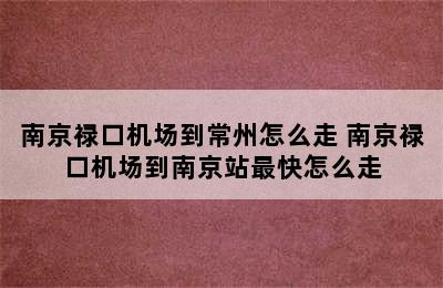 南京禄口机场到常州怎么走 南京禄口机场到南京站最快怎么走